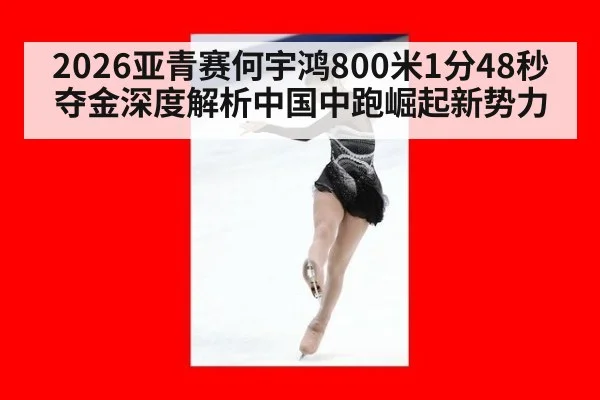 2026亚青赛何宇鸿800米1分48秒夺金深度解析中国中跑崛起新势力