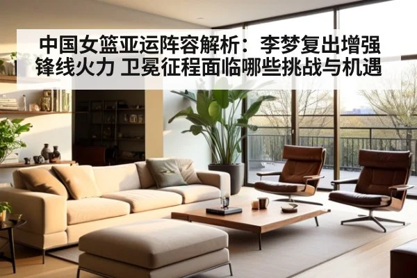 中国女篮亚运阵容解析：李梦复出增强锋线火力 卫冕征程面临哪些挑战与机遇