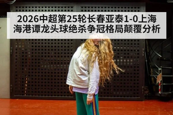 2026中超第25轮长春亚泰1-0上海海港谭龙头球绝杀争冠格局颠覆分析