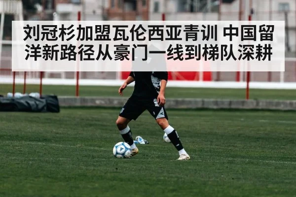 刘冠杉加盟瓦伦西亚青训 中国留洋新路径从豪门一线到梯队深耕